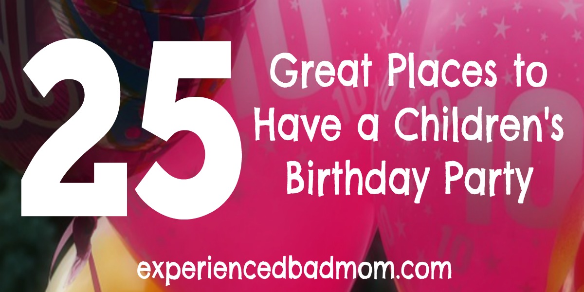 25 Great Places to Have a Children's Birthday Party - Experienced Bad Mom